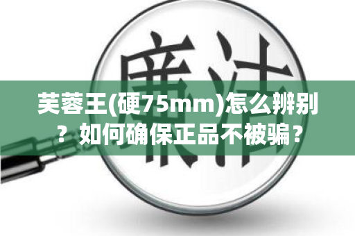 芙蓉王(硬75mm)怎么辨别？如何确保正品不被骗？